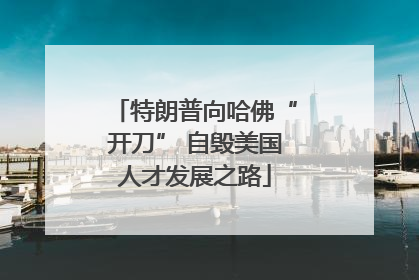 特朗普向哈佛“开刀” 自毁美国人才发展之路