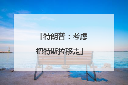 特朗普：考虑把特斯拉移走