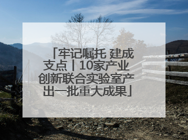 牢记嘱托 建成支点丨10家产业创新联合实验室产出一批重大成果
