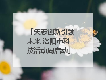 矢志创新引领未来 洛阳市科技活动周启动
