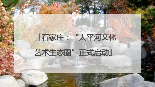 石家庄：“太平河文化艺术生态圈”正式启动