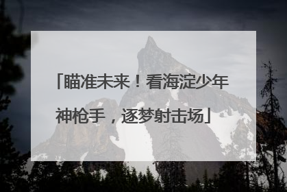 瞄准未来！看海淀少年神枪手，逐梦射击场