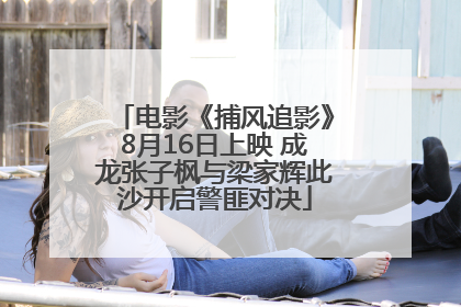 电影《捕风追影》8月16日上映 成龙张子枫与梁家辉此沙开启警匪对决
