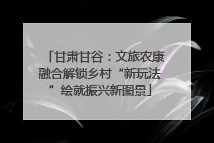 甘肃甘谷：文旅农康融合解锁乡村“新玩法”绘就振兴新图景