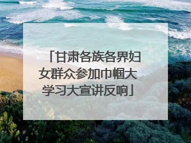 甘肃各族各界妇女群众参加巾帼大学习大宣讲反响