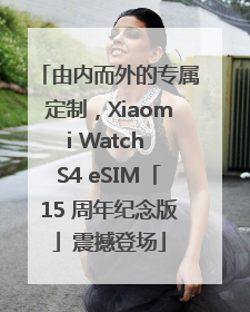由内而外的专属定制，Xiaomi Watch S4 eSIM「15 周年纪念版」震撼登场