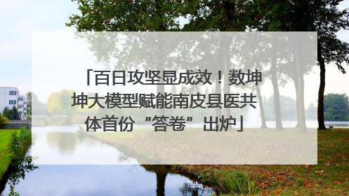 百日攻坚显成效！数坤坤大模型赋能南皮县医共体首份“答卷”出炉