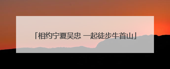 相约宁夏吴忠 一起徒步牛首山