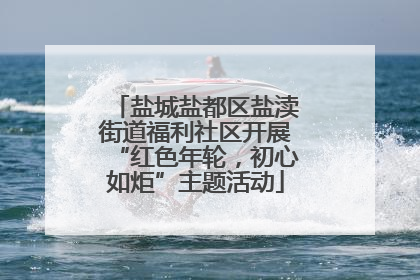 盐城盐都区盐渎街道福利社区开展“红色年轮，初心如炬”主题活动