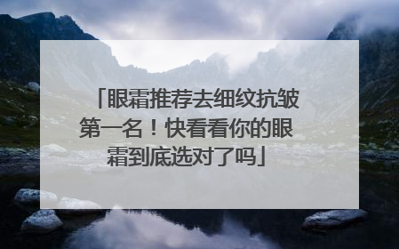 眼霜推荐去细纹抗皱第一名！快看看你的眼霜到底选对了吗