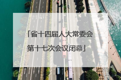 省十四届人大常委会第十七次会议闭幕