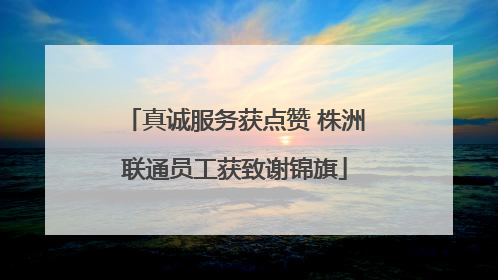 真诚服务获点赞 株洲联通员工获致谢锦旗