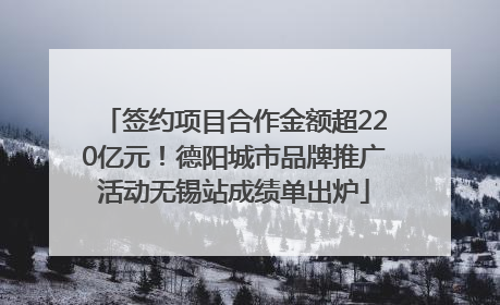 签约项目合作金额超220亿元！德阳城市品牌推广活动无锡站成绩单出炉