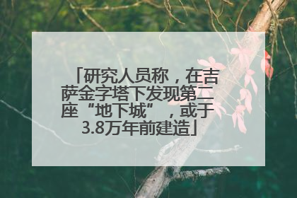研究人员称，在吉萨金字塔下发现第二座“地下城”，或于3.8万年前建造