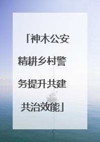 神木公安精耕乡村警务提升共建共治效能
