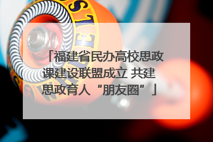 福建省民办高校思政课建设联盟成立 共建思政育人“朋友圈”