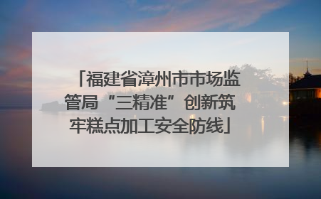 福建省漳州市市场监管局“三精准”创新筑牢糕点加工安全防线