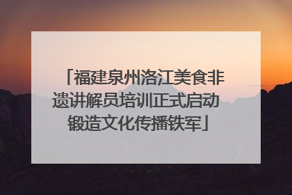 福建泉州洛江美食非遗讲解员培训正式启动 锻造文化传播铁军