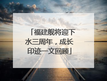 福建舰将迎下水三周年，成长印迹一文回顾