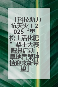 科技助力抗天灾！2025“黑松土活化肥”梨王大赛隰县启动，旱地香梨种植迎来新希望