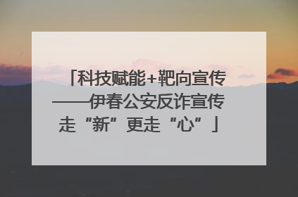 科技赋能+靶向宣传——伊春公安反诈宣传走“新”更走“心”