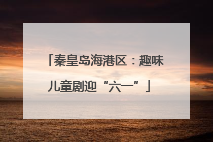 秦皇岛海港区：趣味儿童剧迎“六一”