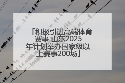 积极引进高端体育赛事 山东2025年计划举办国家级以上赛事200场