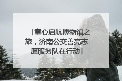 童心启航博物馆之旅，济南公交善亮志愿服务队在行动
