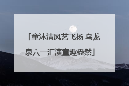 童沐清风艺飞扬 乌龙泉六一汇演童趣盎然