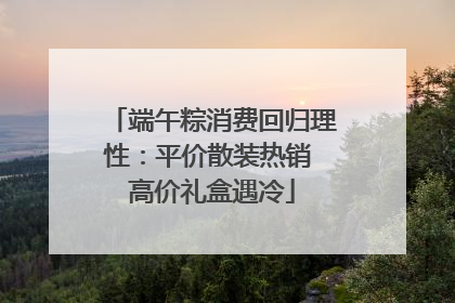 端午粽消费回归理性：平价散装热销 高价礼盒遇冷