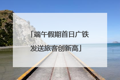 端午假期首日广铁发送旅客创新高