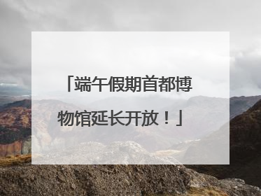 端午假期首都博物馆延长开放！