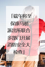 端午将至 保康马桥派出所联合多部门开展消防安全大检查