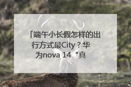 端午小长假怎样的出行方式最City？华为nova 14“真就不一样”！
