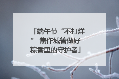 端午节“不打烊” 焦作城管做好粽香里的守护者