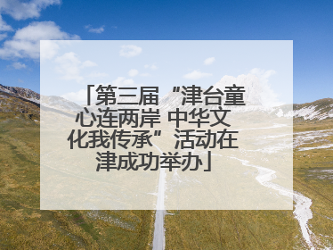 第三届“津台童心连两岸 中华文化我传承”活动在津成功举办