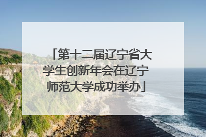 第十二届辽宁省大学生创新年会在辽宁师范大学成功举办