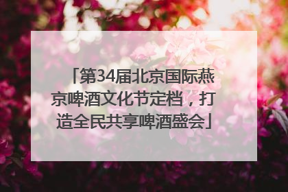 第34届北京国际燕京啤酒文化节定档，打造全民共享啤酒盛会
