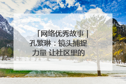 网络优秀故事｜孔繁琳：镜头捕捉力量 让社区里的温暖“被看见”