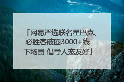 网易严选联名星巴克、必胜客破圈3000+线下场景 倡导人宠友好