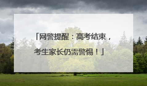 网警提醒：高考结束，考生家长仍需警惕！