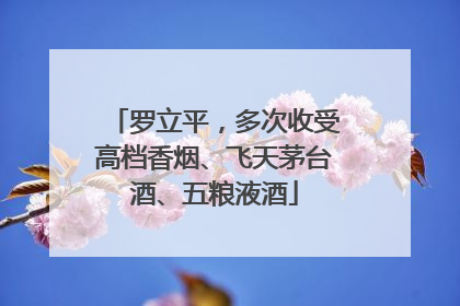 罗立平，多次收受高档香烟、飞天茅台酒、五粮液酒