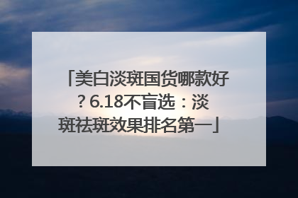 美白淡斑国货哪款好？6.18不盲选：淡斑祛斑效果排名第一