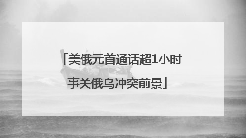 美俄元首通话超1小时 事关俄乌冲突前景