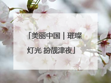 美丽中国｜璀璨灯光 扮靓津夜