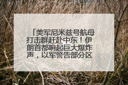 美军尼米兹号航母打击群赶赴中东！伊朗首都响起巨大爆炸声，以军警告部分区域民众紧急撤离