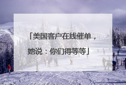 美国客户在线催单，她说：你们得等等