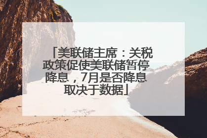 美联储主席：关税政策促使美联储暂停降息，7月是否降息取决于数据