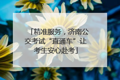 精准服务，济南公交考试“直通车”让考生安心赴考