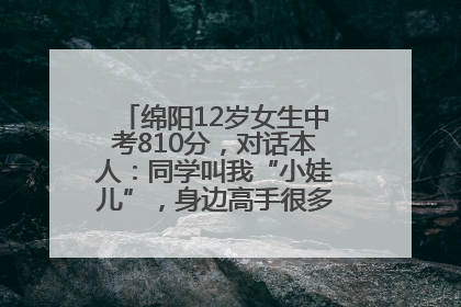 绵阳12岁女生中考810分，对话本人：同学叫我“小娃儿”，身边高手很多，我一直在追赶